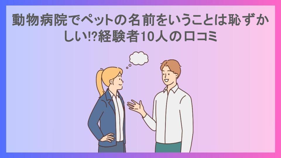 動物病院でペットの名前をいうことは恥ずかしい!?経験者10人の口コミ